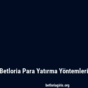 Betloria Para Yatırma Yöntemleri
