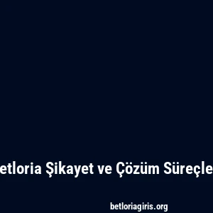 Betloria Şikayet ve Çözüm Süreçleri